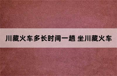 川藏火车多长时间一趟 坐川藏火车